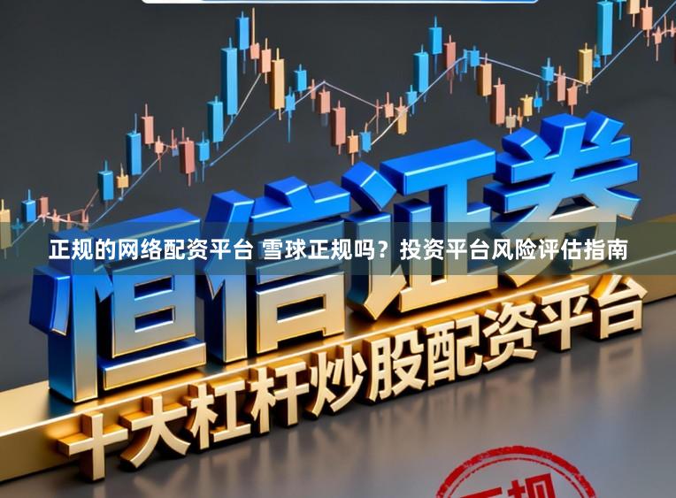 正规的网络配资平台 雪球正规吗？投资平台风险评估指南