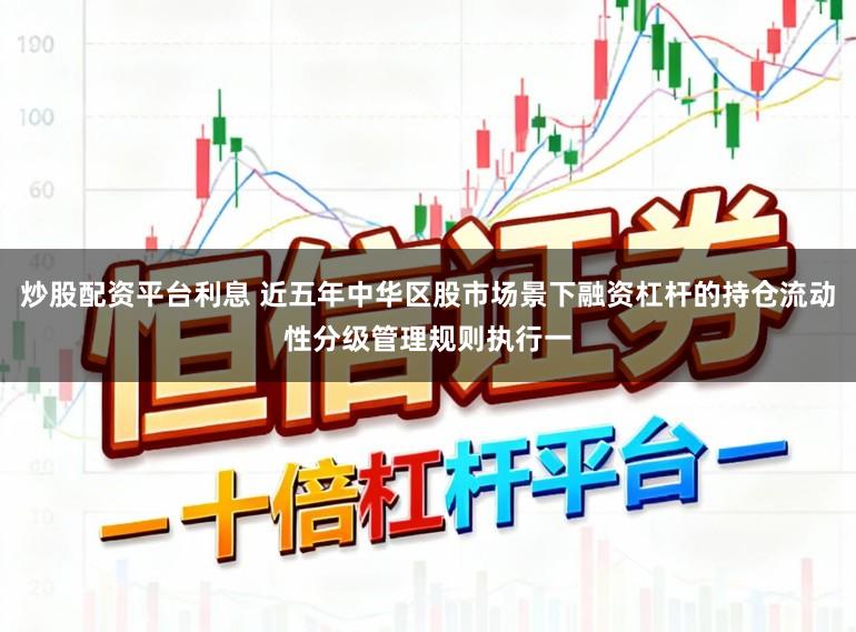 炒股配资平台利息 近五年中华区股市场景下融资杠杆的持仓流动性分级管理规则执行一