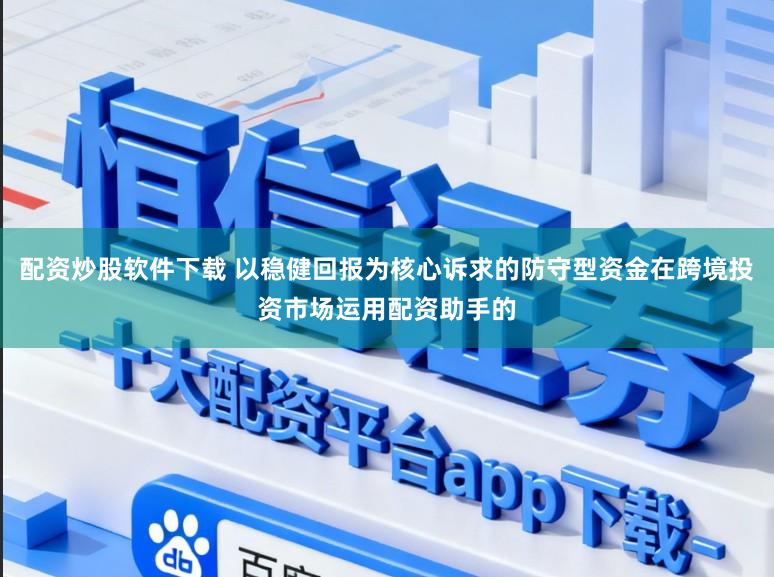 配资炒股软件下载 以稳健回报为核心诉求的防守型资金在跨境投资市场运用配资助手的