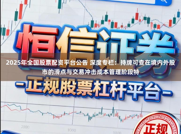 2025年全国股票配资平台公告 深度专栏：持牌可查在境内外股市的滑点与交易冲击成本管理阶段特