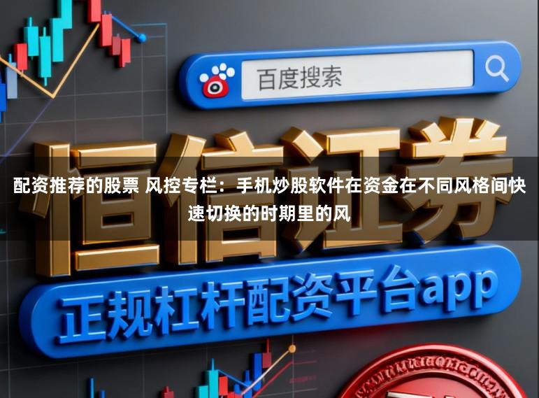 配资推荐的股票 风控专栏：手机炒股软件在资金在不同风格间快速切换的时期里的风