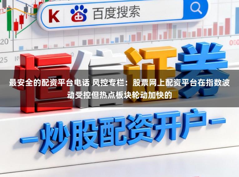 最安全的配资平台电话 风控专栏:股票网上配资平台在指数波动受控但热点板块轮动加快的