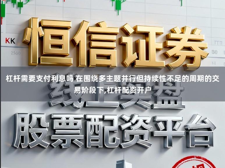 杠杆需要支付利息吗 在围绕多主题并行但持续性不足的周期的交易阶段下，杠杆配资开户