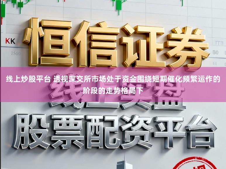 线上炒股平台 透视深交所市场处于资金围绕短期催化频繁运作的阶段的走势格局下