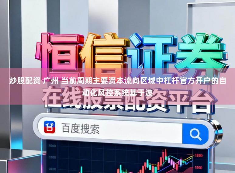 炒股配资 广州 当前周期主要资本流向区域中杠杆官方开户的自动化风控系统基于波