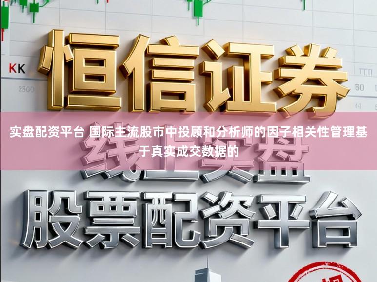 实盘配资平台 国际主流股市中投顾和分析师的因子相关性管理基于真实成交数据的