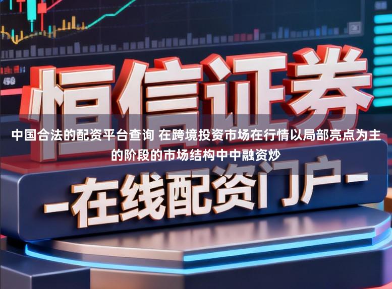 中国合法的配资平台查询 在跨境投资市场在行情以局部亮点为主的阶段的市场结构中中融资炒