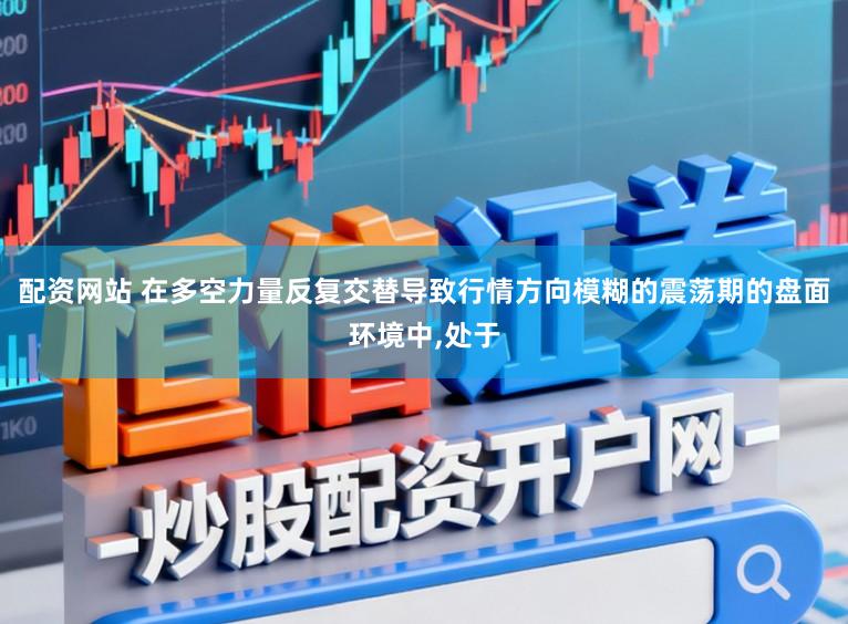 配资网站 在多空力量反复交替导致行情方向模糊的震荡期的盘面环境中，处于