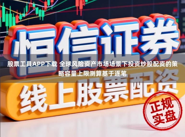 股票工具APP下载 全球风险资产市场场景下投资炒股配资的策略容量上限测算基于逐笔