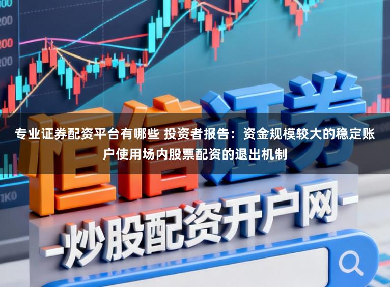 专业证券配资平台有哪些 投资者报告:资金规模较大的稳定账户使用场内股票配资的退出机制