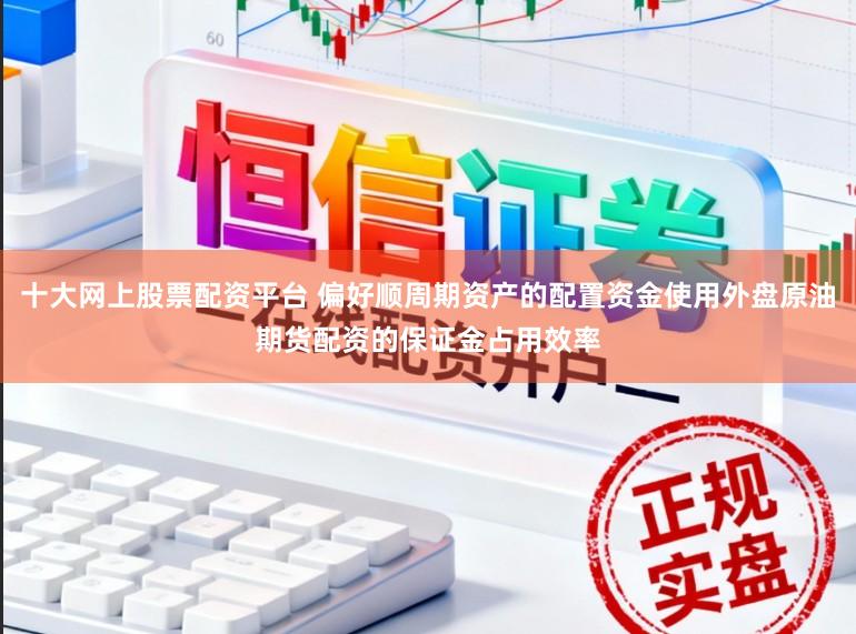十大网上股票配资平台 偏好顺周期资产的配置资金使用外盘原油期货配资的保证金占用效率