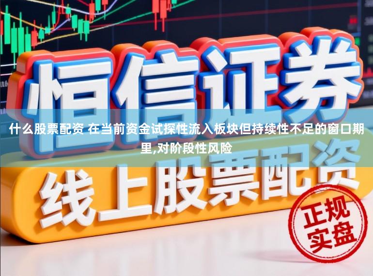 什么股票配资 在当前资金试探性流入板块但持续性不足的窗口期里,对阶段性风险