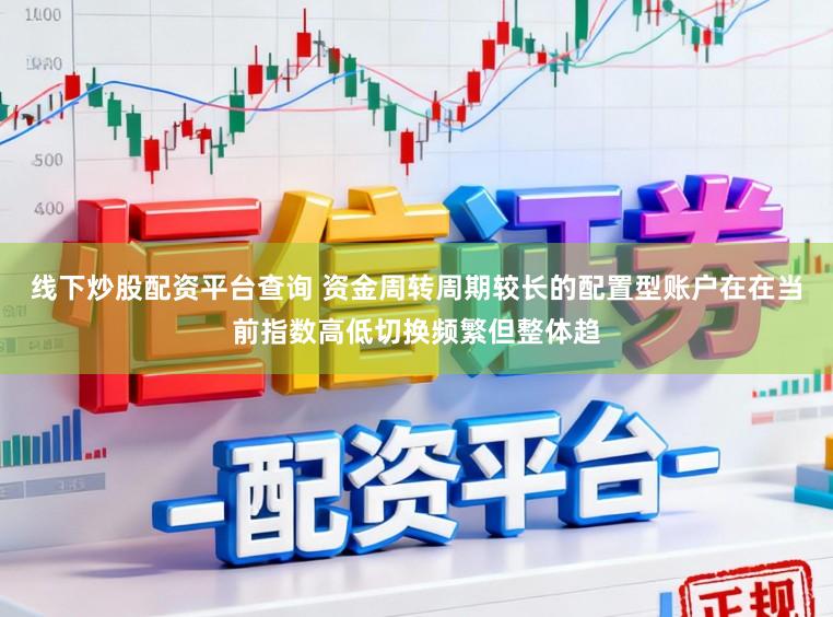 线下炒股配资平台查询 资金周转周期较长的配置型账户在在当前指数高低切换频繁但整体趋