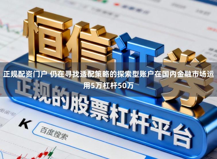 正规配资门户 仍在寻找适配策略的探索型账户在国内金融市场运用5万杠杆50万