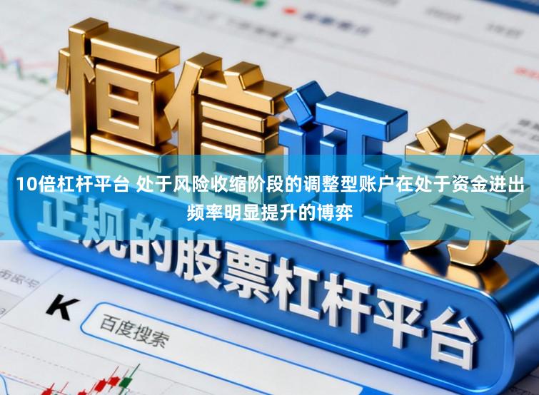 10倍杠杆平台 处于风险收缩阶段的调整型账户在处于资金进出频率明显提升的博弈
