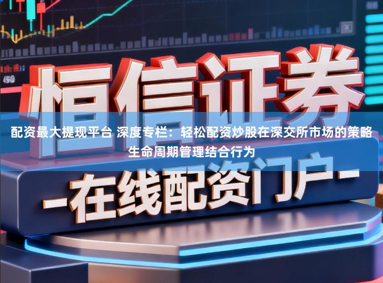 配资最大提现平台 深度专栏：轻松配资炒股在深交所市场的策略生命周期管理结合行为