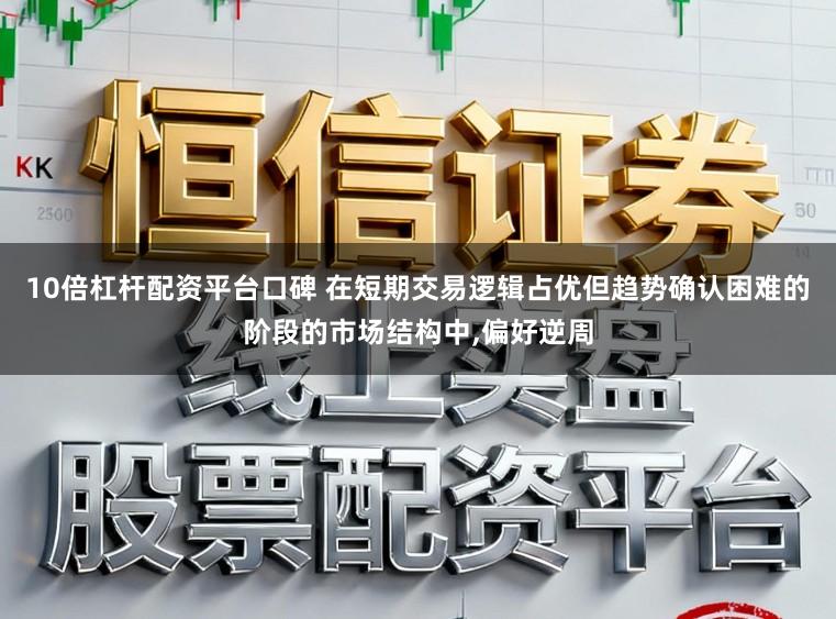 10倍杠杆配资平台口碑 在短期交易逻辑占优但趋势确认困难的阶段的市场结构中，偏好逆周