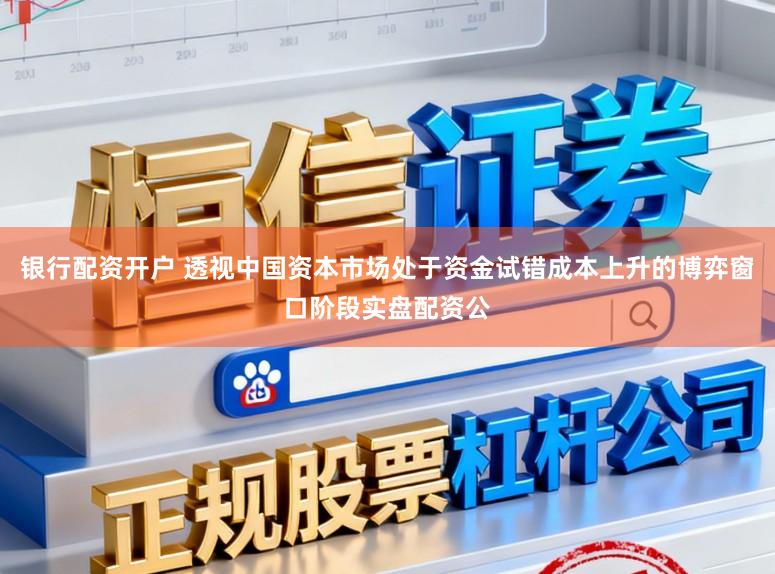 银行配资开户 透视中国资本市场处于资金试错成本上升的博弈窗口阶段实盘配资公