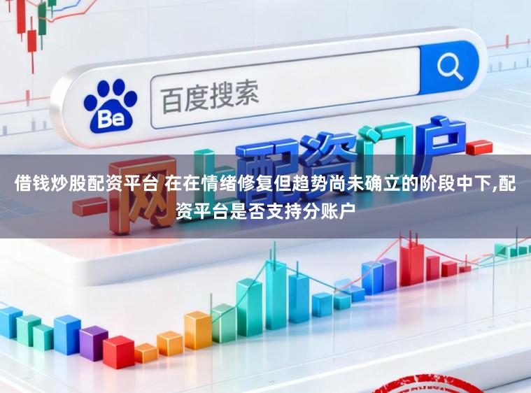 借钱炒股配资平台 在在情绪修复但趋势尚未确立的阶段中下，配资平台是否支持分账户