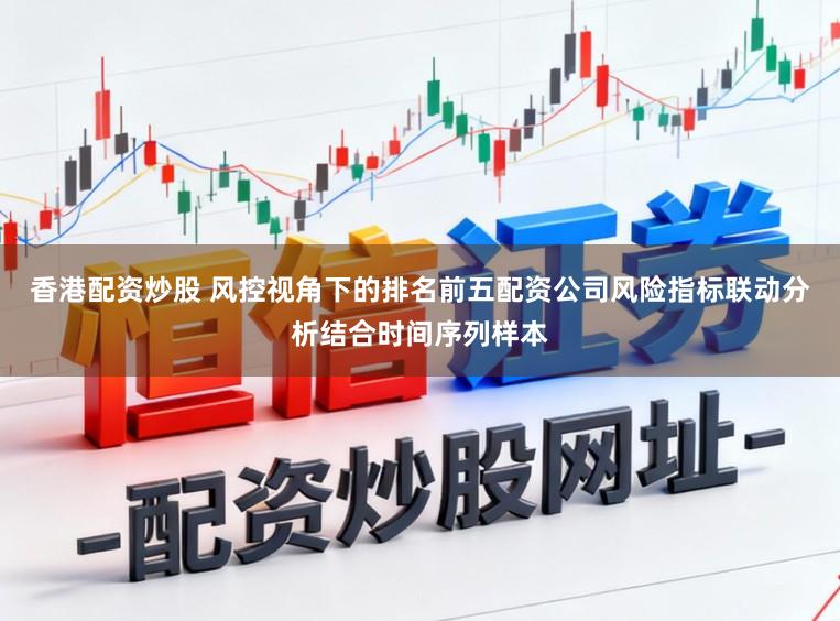 香港配资炒股 风控视角下的排名前五配资公司风险指标联动分析结合时间序列样本