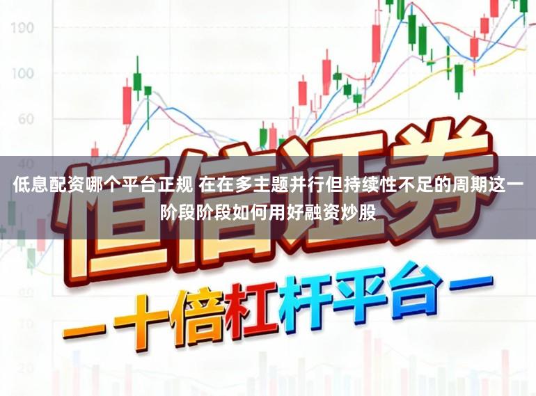 低息配资哪个平台正规 在在多主题并行但持续性不足的周期这一阶段阶段如何用好融资炒股