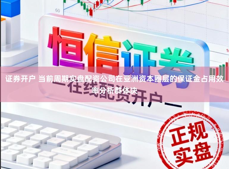 证券开户 当前周期实盘配资公司在亚洲资本圈层的保证金占用效率分析群体决