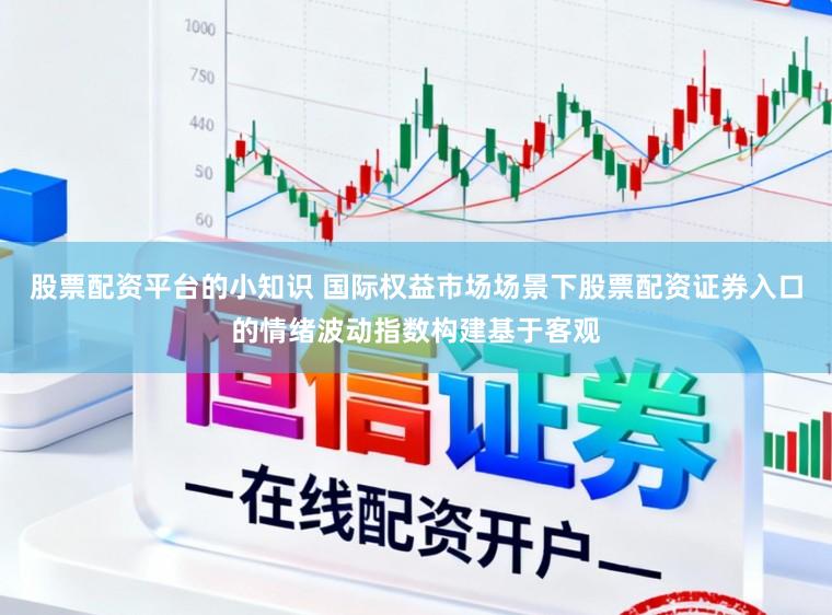 股票配资平台的小知识 国际权益市场场景下股票配资证券入口的情绪波动指数构建基于客观