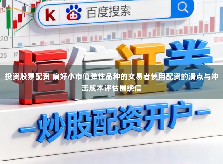 投资股票配资 偏好小市值弹性品种的交易者使用配资的滑点与冲击成本评估围绕信