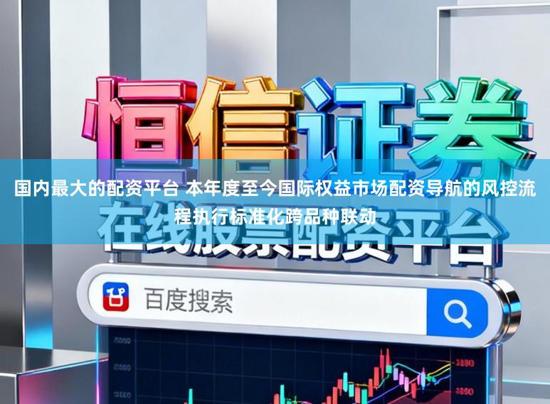 国内最大的配资平台 本年度至今国际权益市场配资导航的风控流程执行标准化跨品种联动