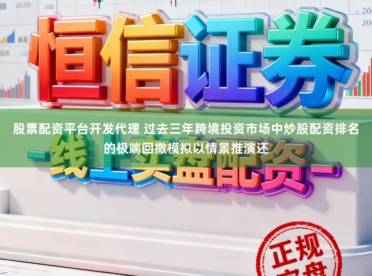 股票配资平台开发代理 过去三年跨境投资市场中炒股配资排名的极端回撤模拟以情景推演还