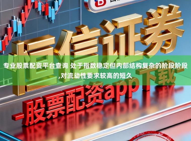 专业股票配资平台查询 处于指数稳定但内部结构复杂的阶段阶段，对流动性要求较高的短久