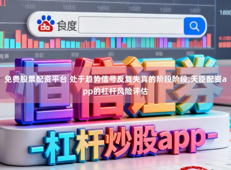 免费股票配资平台 处于趋势信号反复失真的阶段阶段，天臣配资app的杠杆风险评估