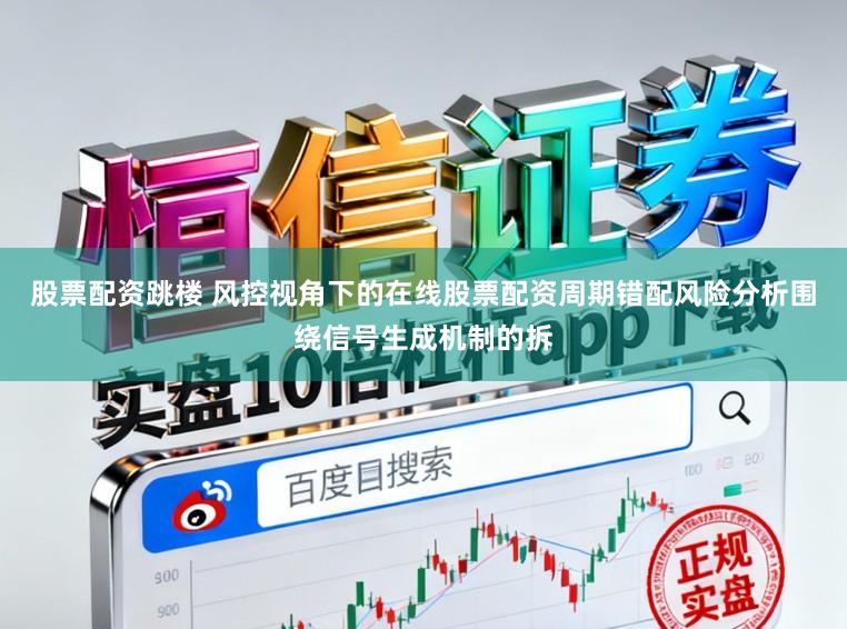 股票配资跳楼 风控视角下的在线股票配资周期错配风险分析围绕信号生成机制的拆