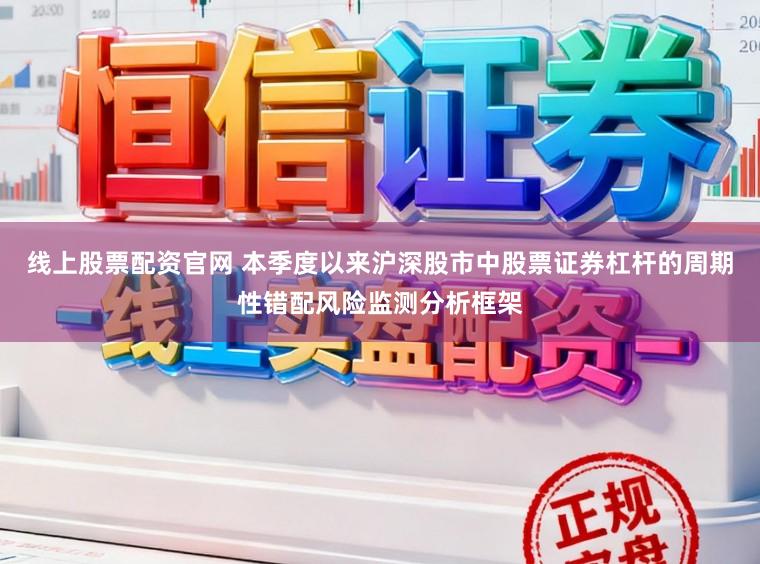 线上股票配资官网 本季度以来沪深股市中股票证券杠杆的周期性错配风险监测分析框架