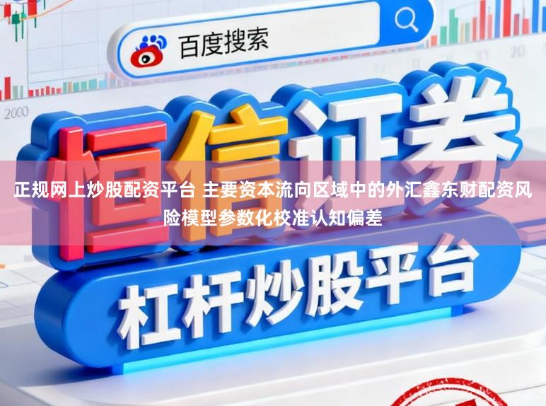 正规网上炒股配资平台 主要资本流向区域中的外汇鑫东财配资风险模型参数化校准认知偏差
