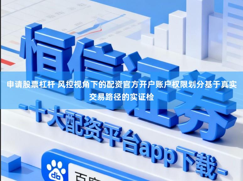 申请股票杠杆 风控视角下的配资官方开户账户权限划分基于真实交易路径的实证检