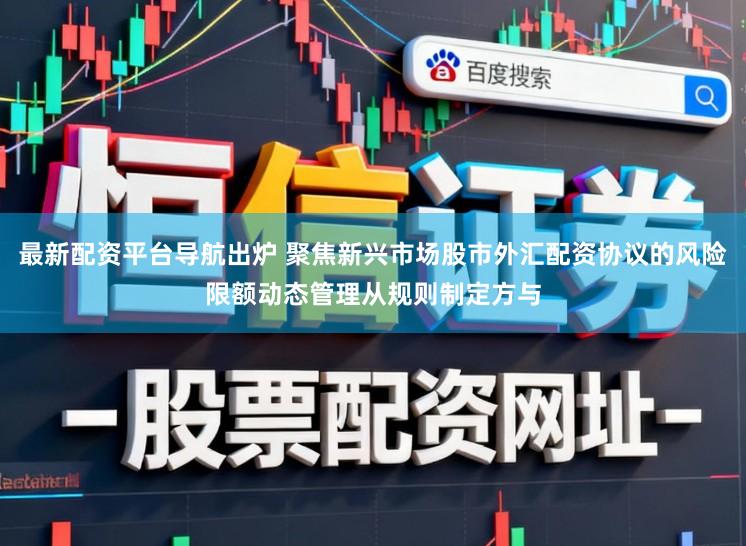 最新配资平台导航出炉 聚焦新兴市场股市外汇配资协议的风险限额动态管理从规则制定方与