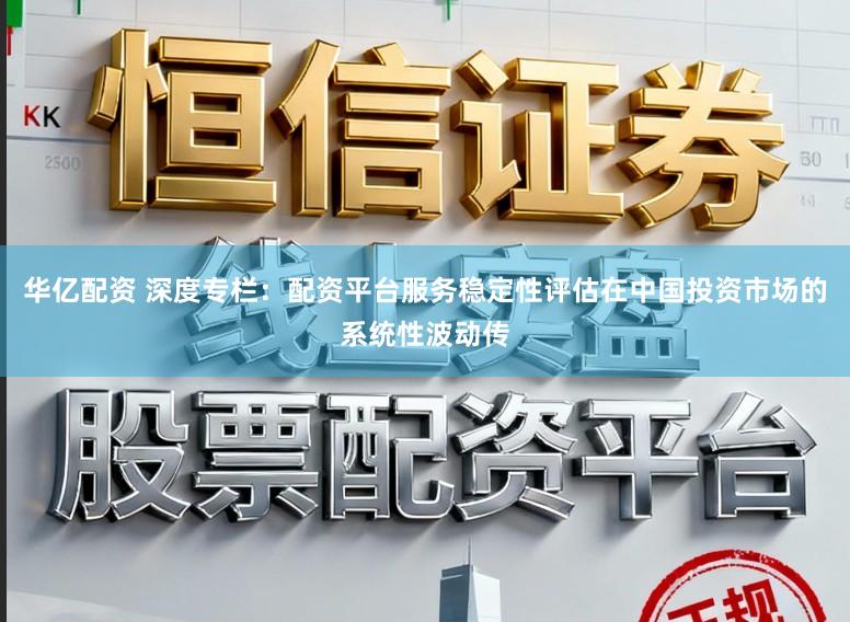 华亿配资 深度专栏：配资平台服务稳定性评估在中国投资市场的系统性波动传