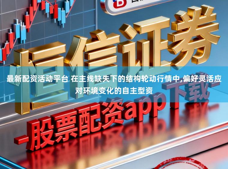 最新配资活动平台 在主线缺失下的结构轮动行情中，偏好灵活应对环境变化的自主型资