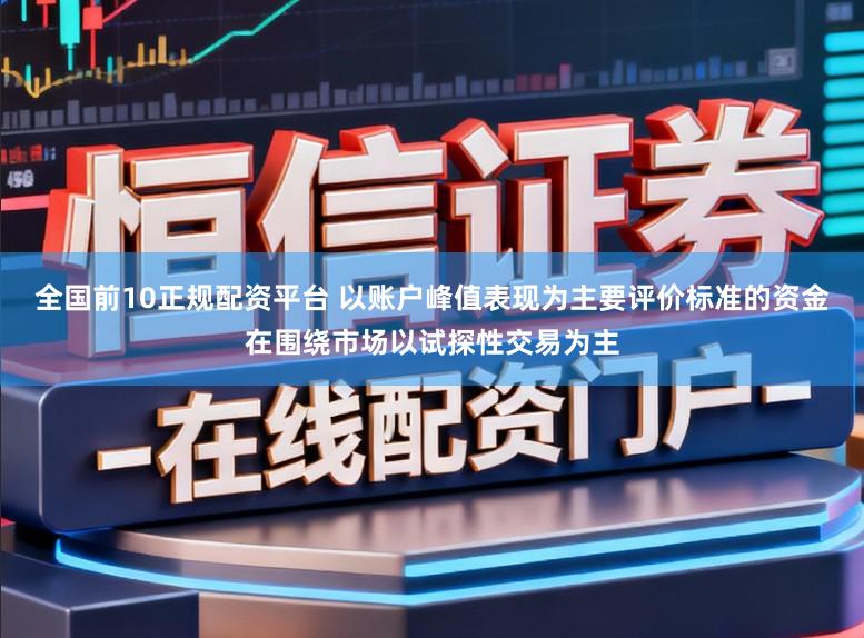 全国前10正规配资平台 以账户峰值表现为主要评价标准的资金在围绕市场以试探性交易为主