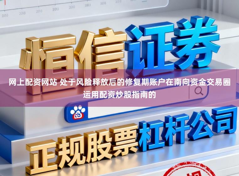 网上配资网站 处于风险释放后的修复期账户在南向资金交易圈运用配资炒股指南的