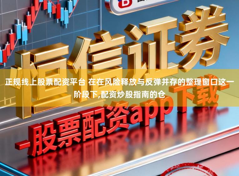 正规线上股票配资平台 在在风险释放与反弹并存的整理窗口这一阶段下,配资炒股指南的仓