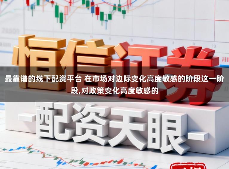 最靠谱的线下配资平台 在市场对边际变化高度敏感的阶段这一阶段，对政策变化高度敏感的