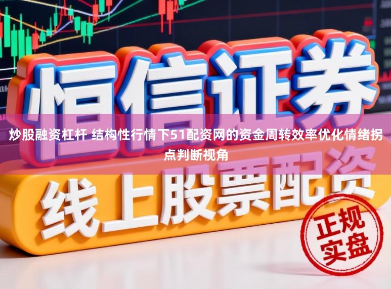 炒股融资杠杆 结构性行情下51配资网的资金周转效率优化情绪拐点判断视角