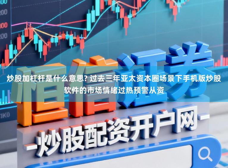 炒股加杠杆是什么意思? 过去三年亚太资本圈场景下手机版炒股软件的市场情绪过热预警从资