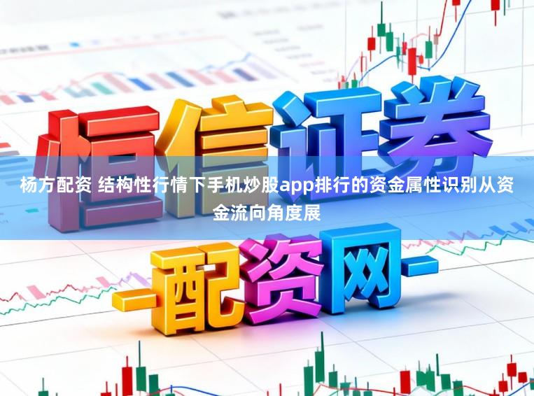 杨方配资 结构性行情下手机炒股app排行的资金属性识别从资金流向角度展