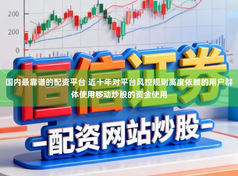国内最靠谱的配资平台 近十年对平台风控规则高度依赖的用户群体使用移动炒股的资金使用