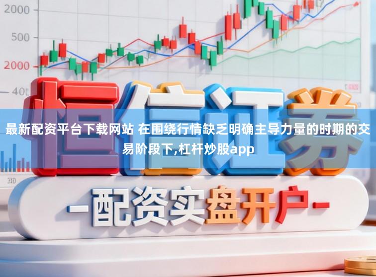 最新配资平台下载网站 在围绕行情缺乏明确主导力量的时期的交易阶段下，杠杆炒股app
