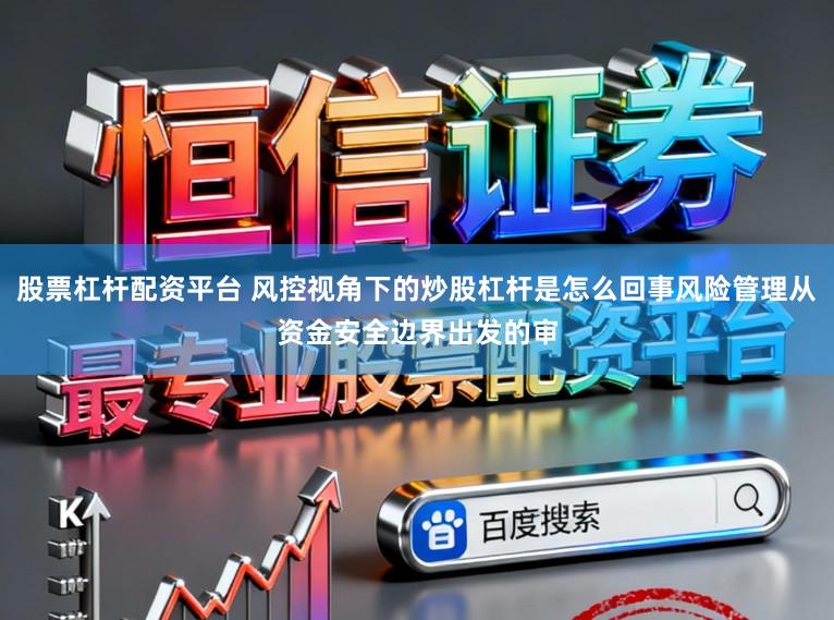 股票杠杆配资平台 风控视角下的炒股杠杆是怎么回事风险管理从资金安全边界出发的审