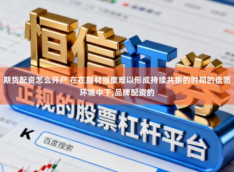 期货配资怎么开户 在在题材强度难以形成持续共振的时期的盘面环境中下，品牌配资的
